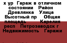 2-х ур. Гараж в отличном состоянии › Район ­ Древлянка › Улица ­ Высотный пр. › Общая площадь ­ 18 - Карелия респ., Петрозаводск г. Недвижимость » Гаражи   
